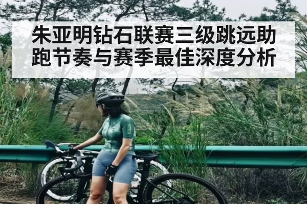 朱亚明钻石联赛三级跳远助跑节奏与赛季最佳深度分析