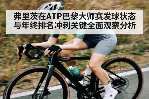 弗里茨在ATP巴黎大师赛发球状态与年终排名冲刺关键全面观察分析